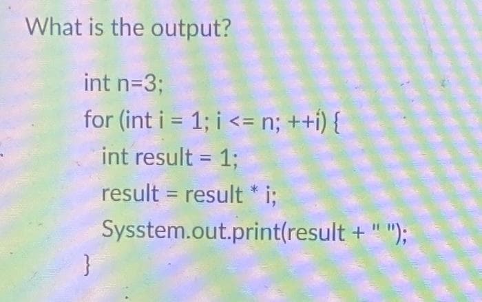 What is the output?
int n=3;
for (int i = 1; i <= n; ++i) {
int result = 1;
result = result * i;
Sysstem.out.print(result + " ");