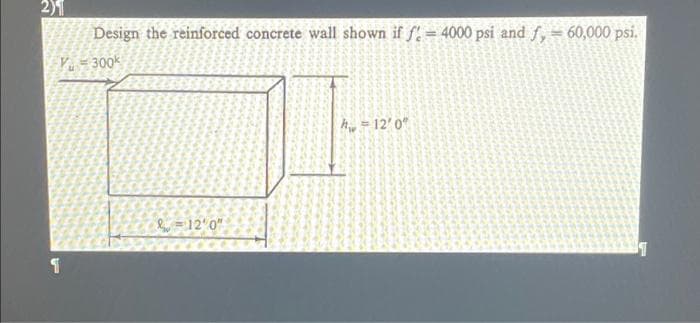 2)1
Design the reinforced concrete wall shown if f. = 4000 psi and f, = 60,000 psi.
V = 300k
hy = 12'0"
b =12'0"
