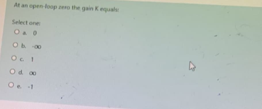 At an open-loop zero the gain K equals:
Select one:
O a. 0
O b. -00
O c. 1
O d. ∞0
O e. -1