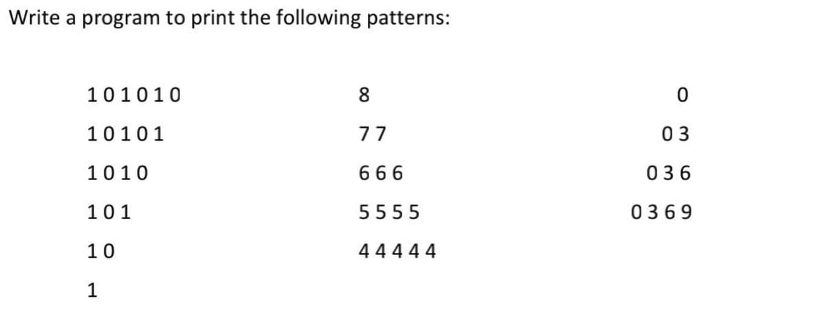 Write a program to print the following patterns:
101010
8
10101
77
03
1010
666
036
101
5555
0369
10
4444 4
1
