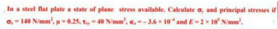 In a steel flat plate a state of plane stress available. Calculate o, and principal stresses if
0₁-140 N/mm², p=0.25, 1₁,-40 N/mm², e,- -3.6 × 10 and E-2× 10³ N/mm².