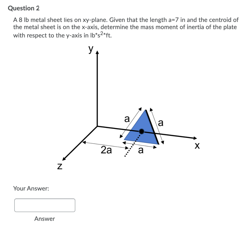 Question 2
A 8 lb metal sheet lies on xy-plane. Given that the length a=7 in and the centroid of
the metal sheet is on the x-axis, determine the mass moment of inertia of the plate
with respect to the y-axis in Ib*s2*ft.
a
a
2a
a
Your Answer:
Answer
d.....
