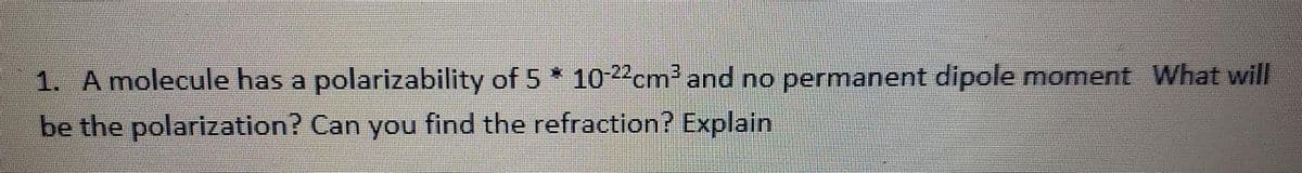 1. A molecule has a polarizability of 5 * 10-22cm and no permanent dipole moment What will
be the polarization? Can you find the refraction? Explain
