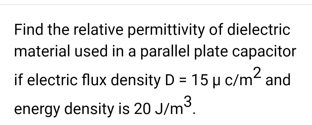 Find the relative permittivity of dielectric
material used in a parallel plate capacitor
if electric flux density D = 15 μ c/m² and
energy density is 20 J/m³.