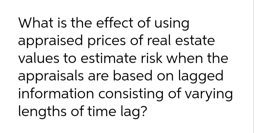 What is the effect of using
appraised prices of real estate
values to estimate risk when the
appraisals are based on lagged
information consisting of varying
lengths of time lag?