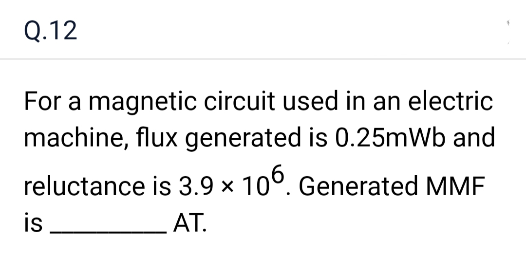 Q.12
For a magnetic circuit used in an electric
machine, flux generated is 0.25mWb and
reluctance is 3.9 × 106. Generated MMF
AT.
is