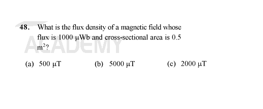 48. What is the flux density of a magnetic field whose
flux is 1000 μWb and cross-sectional area is 0.5
(2) 500 μ.
(b) 5000 μ.
(c) 2000 μ.