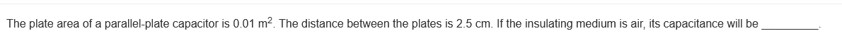 The plate area of a parallel-plate capacitor is 0.01 m². The distance between the plates is 2.5 cm. If the insulating medium is air, its capacitance will be