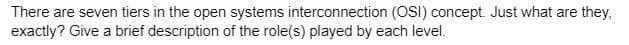 There are seven tiers in the open systems interconnection (OSI) concept. Just what are they,
exactly? Give a brief description of the role(s) played by each level.