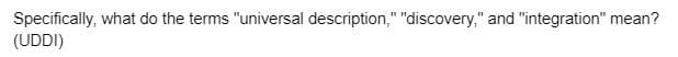 Specifically, what do the terms "universal description," "discovery," and "integration" mean?
(UDDI)