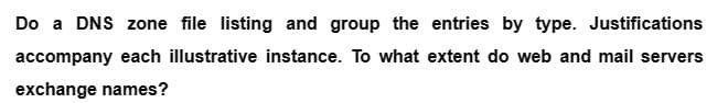 Do a DNS zone file listing and group the entries by type. Justifications
accompany each illustrative instance. To what extent do web and mail servers
exchange names?