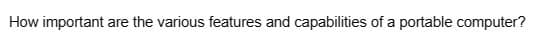 How important are the various features and capabilities of a portable computer?