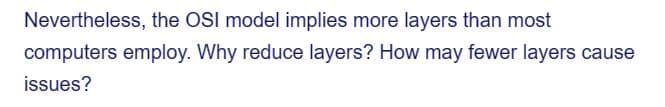 Nevertheless, the OSI model implies more layers than most
computers employ. Why reduce layers? How may fewer layers cause
issues?