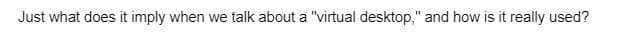 Just what does it imply when we talk about a "virtual desktop," and how is it really used?