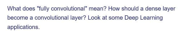 What does "fully convolutional"
mean? How should a dense layer
become a convolutional layer? Look at some Deep Learning
applications.