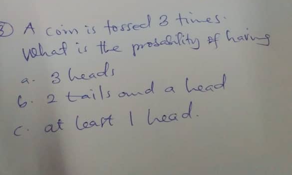 A Con is fo sseed 3 tinesi
vohaf is the prodehility of havng
3 heads
6.2 tails ond a head
a-
C. at leart I head.
