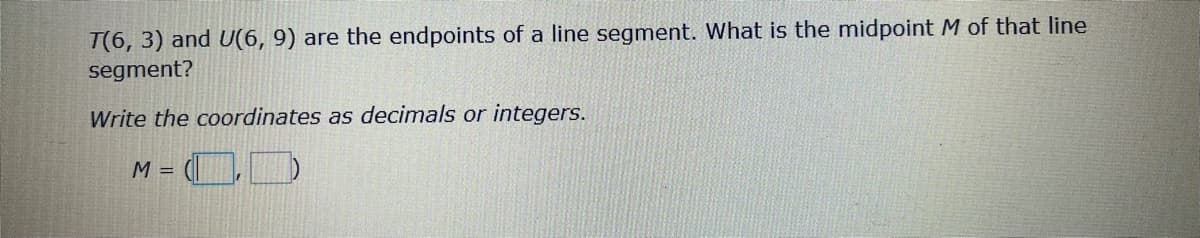 T(6, 3) and U(6, 9) are the endpoints of a line segment. What is the midpoint M of that line
segment?
Write the coordinates as decimals or integers.
- OD
M =
