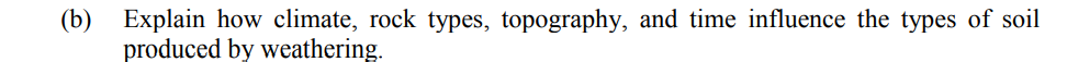 (b) Explain how climate, rock types, topography, and time influence the types of soil
produced by weathering.
