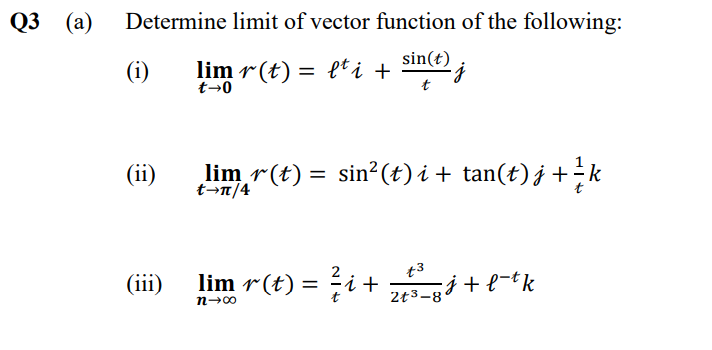 Q3 (а)
Determine limit of vector function of the following:
sin(t)
(i)
lim r(t) = lti +
t→0
(ii)
lim r(t) = sin2(t) i + tan(t) j +k
t→n/4
t3
(iii)
lim r(t) = i + i + e-tk
