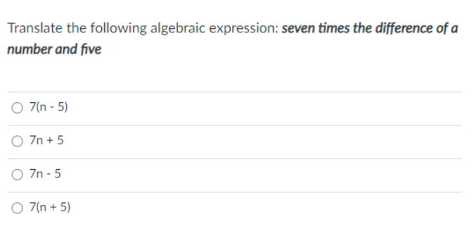 Translate the following algebraic expression: seven times the difference of a
number and five
O 7(n - 5)
O 7n + 5
O 7n - 5
O 7(n + 5)
