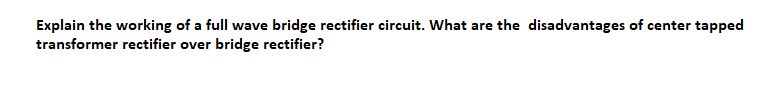 Explain the working of a full wave bridge rectifier circuit. What are the disadvantages of center tapped
transformer rectifier over bridge rectifier?
