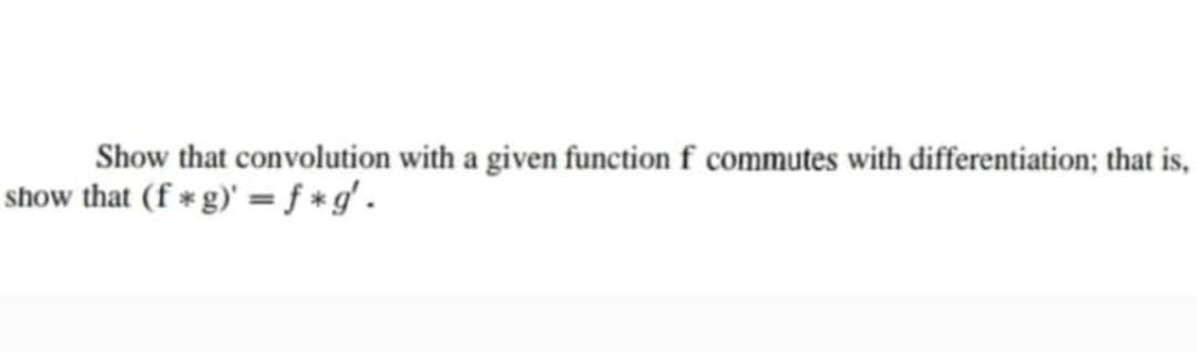 Show that convolution with a given function f commutes with differentiation; that is,
show that (f*g)' = f*g'.