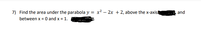 7) Find the area under the parabola y
x2 – 2x + 2, above the x-axis
and
between x = 0 and x = 1.
