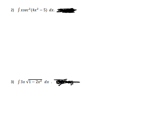 The image shows two calculus problems involving integrals. Here is the transcription:

2) \( \int x \sec^2(4x^2 - 5) \, dx. \) The problem seems to involve integration by parts or substitution, although the provided integration is incomplete due to a black mark that obscures part of the answer or additional information.

3) \( \int 3x \sqrt{1 - 2x^2} \, dx. \) This problem likely involves a trigonometric substitution due to the form of the integrand, but the solution section is also partially obscured by a black mark, making it incomplete. 

No graphs or diagrams are included in the image.