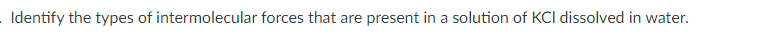 Identify the types of intermolecular forces that are present in a solution of KCI dissolved in water.
