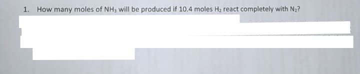 1. How many moles of NH, will be produced if 10.4 moles H2 react completely with N2?
