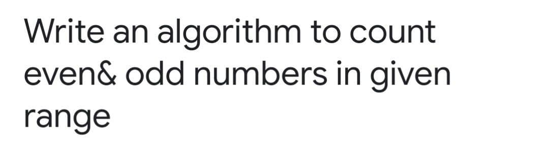 Write an algorithm to count
even& odd numbers in given
range
