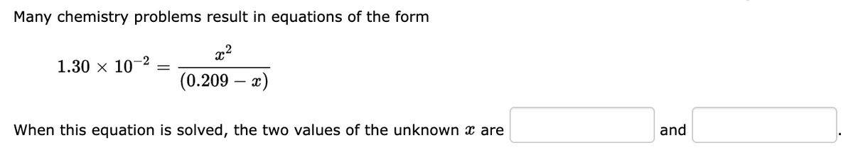 Many chemistry problems result in equations of the form
x²
(0.209 - x)
1.30 × 10-2
When this equation is solved, the two values of the unknown x are
and