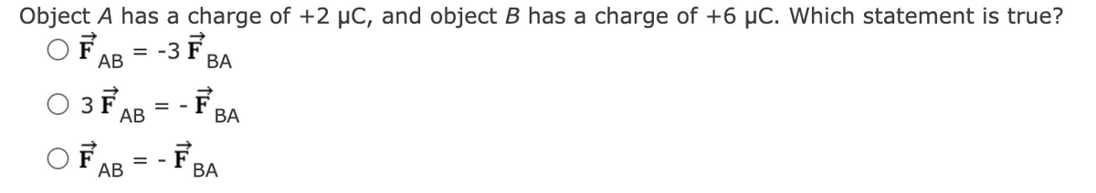 Object A has a charge of +2 µC, and object B has a charge of +6 µC. Which statement is true?
-3 F
OF = -3
AB
O 3F
F
AB
AB
=
==
BA
-F₁
BA
BA