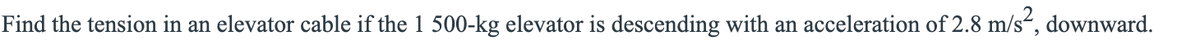 Find the tension in an elevator cable if the 1 500-kg elevator is descending with an acceleration of 2.8 m/s“, downward.
