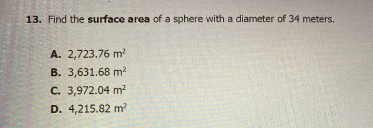 13. Find the surface area of a sphere with a diameter of 34 meters.
А. 2,723.76 m?
В. 3,631.68 m?
С. 3,972.04 m?
D. 4,215.82 m²
