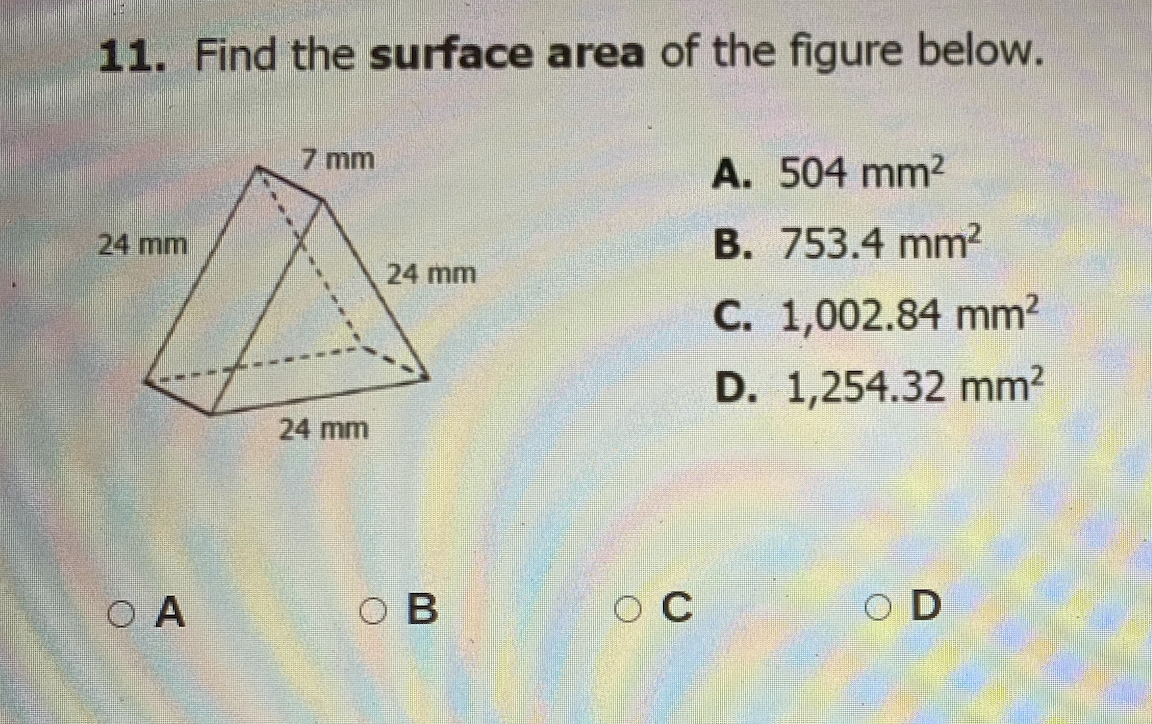 11. Find the surface area of the figure below.
7 mm
A. 504 mm2
24 mm
B. 753.4 mm²
24 mm
С. 1,002.84 mm?
D. 1,254.32 mm2
24 mm
O A
O B
O C
O D
