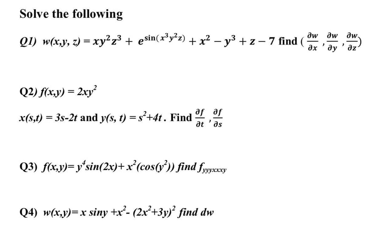 Solve the following
dw
aw.
Q1) w(x,y, z) = xy?z³ + e$in(x³y*z) + x² – y³ + z – 7 find (
ду
az
Q2) f(x,y) = 2xy
Je Je
x(s,t) = 3s-2t and y(s, t) = s²+4t . Find
at
as
Q3) f(x,y)= y'sin(2x)+x°(cos(y')) find fyywexy
Ууххху
04) w(x,у)— х siny +x*- (2x-+3у)" find dw
