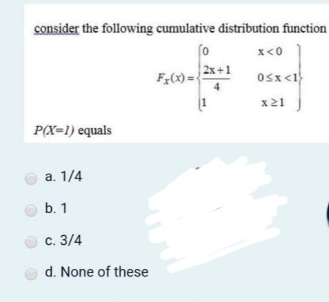 consider the following cumulative distribution function
x<0
2x+1
F(x) =
4
Osx <1}
x21
P(X=1) equals
a. 1/4
b. 1
Ос. 3/4
O d. None of these
