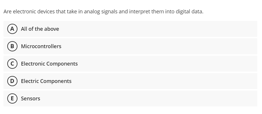 Are electronic devices that take in analog signals and interpret them into digital data.
(A) All of the above
B) Microcontrollers
c) Electronic Components
(D Electric Components
E) Sensors
