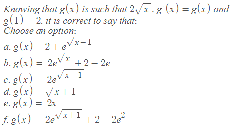 Knowing that g(x) is such that 2 /x .gʻ(x) = g(x) and
g(1) = 2. it is correct to say that:
Choose an option:
%3D
a. g(x) = 2 + eVx-1
b. g (x) = 2eVx
c. g(x) = 2eVx-1
d. g(x) = Vx+1
e. g(x) = 2x
+ 2 – 2e
f. g(x) = 2eVx+1
+ 2 – 2e
