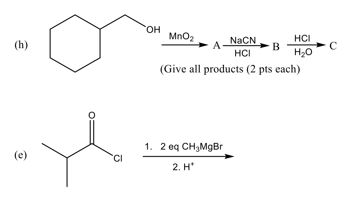 HO.
MnO2
HCI
(h)
NaCN
A
В
H20
C
HCI
(Give all products (2 pts each)
1. 2 eq CH3M9BR
(e)
CI
2. H*
