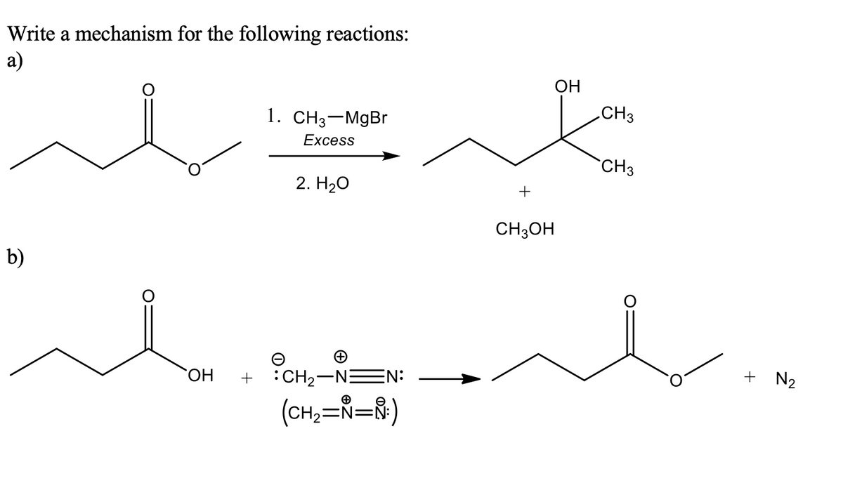 Write a mechanism for the following reactions:
а)
ОН
1. CH3-MgBr
CH3
Excess
CH3
2. H20
CH3OH
b)
ОН
:CH2-NEN:
+ N2
+
(CH2=N=Ñ;)
