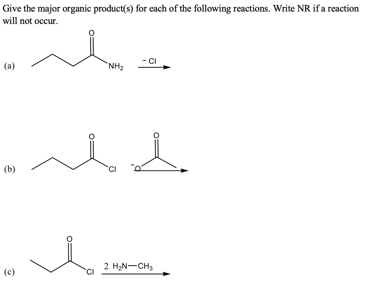 Give the major organic product(s) for each of the following reactions. Write NR if a reaction
will not occur.
- CI
(a)
`NH2
(b)
CI
2 H2N-CH3
(c)
