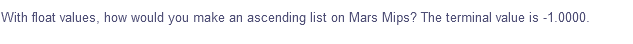 With float values, how would you make an
ascending list on Mars Mips? The terminal value is -1.0000.
