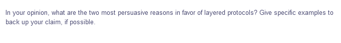 In your opinion, what are the two most persuasive reasons in favor of layered protocols? Give specific examples to
back up your claim, if possible.
