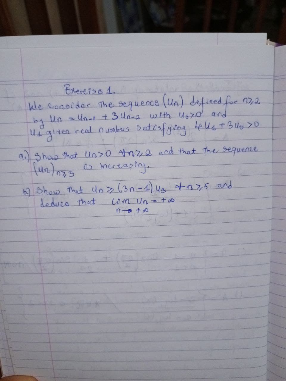 Exercise 1.
kle consider the sequence (Un) defined for 17/2.
Un = Un-1 + 3 4n-2 with loro and
by
us given
real numbers satisfying 4ell₁ + 30₂ 30
9.) Show that Unzo Anz2 and that the sequence
is mereasing.
Jun/17, 3
b.) show that Un > (3n-1) 43 +175 and
deduce that
Lim Un
nto
(109