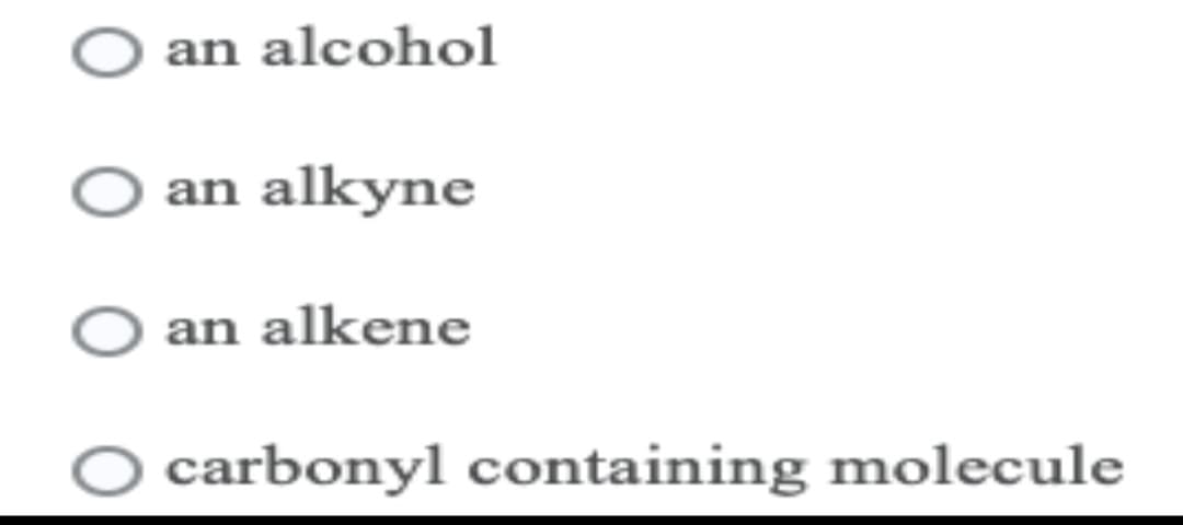 an alcohol
an alkyne
an alkene
O carbonyl containing molecule