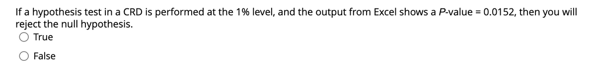 If a hypothesis test in a CRD is performed at the 1% level, and the output from Excel shows a P-value = 0.0152, then you will
reject the null hypothesis.
True
False