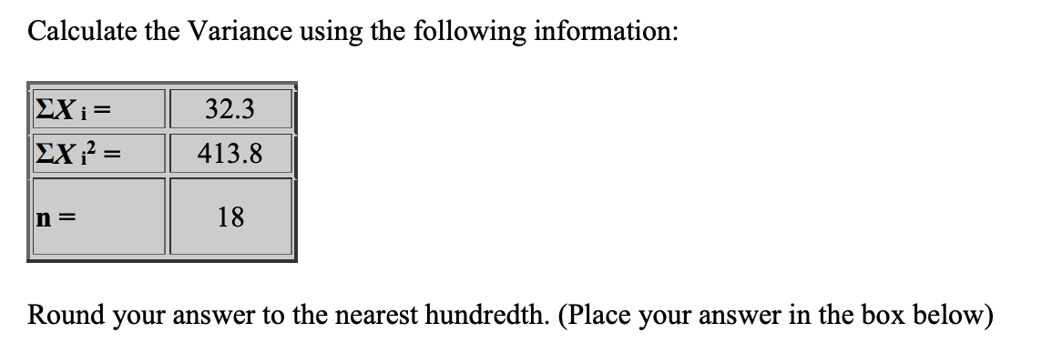 Calculate the Variance using the following information:
|ΣΧ; =
ΣΧ2 =
n=
32.3
413.8
18
Round your answer to the nearest hundredth. (Place your answer in the box below)