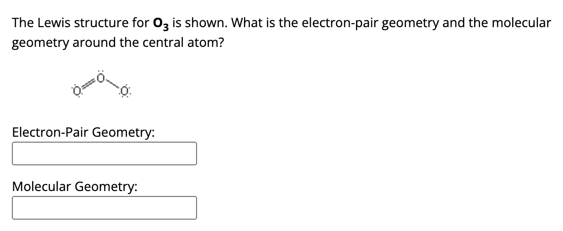 The Lewis structure for 03 is shown. What is the electron-pair geometry and the molecular
geometry around the central atom?
Electron-Pair Geometry:
Molecular Geometry: